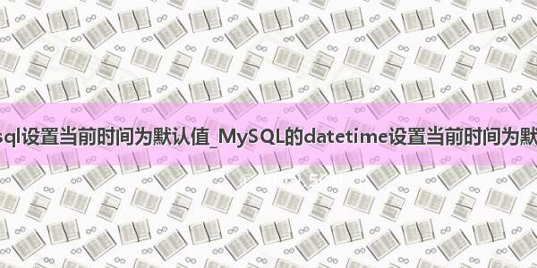 mysql设置当前时间为默认值_MySQL的datetime设置当前时间为默认值