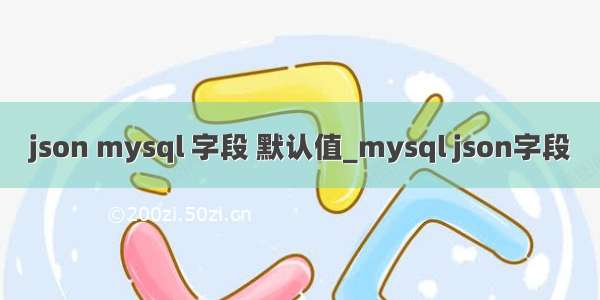 json mysql 字段 默认值_mysql json字段