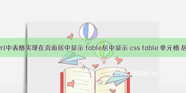 html中表格实现在页面居中显示 table居中显示 css table 单元格 居中