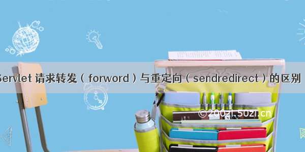 Servlet 请求转发（forword）与重定向（sendredirect）的区别