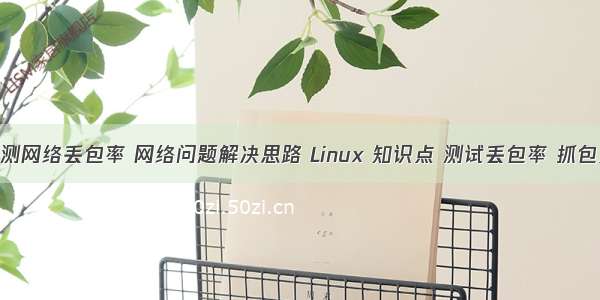 linux 检测网络丢包率 网络问题解决思路 Linux 知识点 测试丢包率 抓包及分析...
