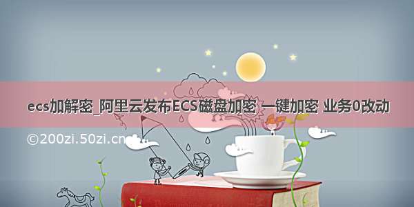 ecs加解密_阿里云发布ECS磁盘加密 一键加密 业务0改动