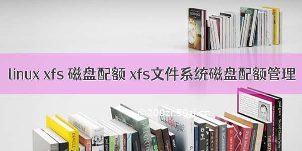 linux xfs 磁盘配额 xfs文件系统磁盘配额管理