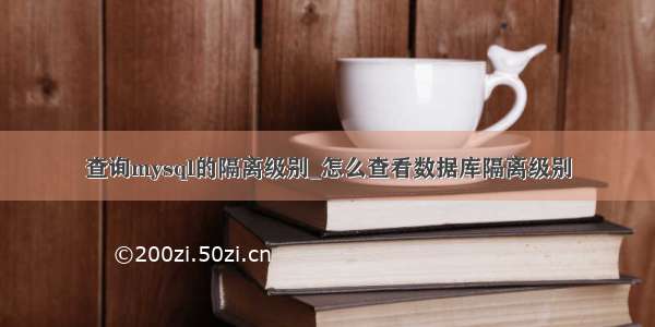 查询mysql的隔离级别_怎么查看数据库隔离级别