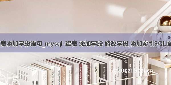 mysql表添加字段语句_mysql-建表 添加字段 修改字段 添加索引SQL语句写法