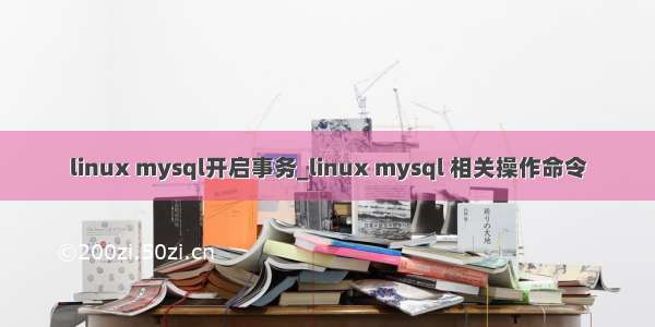 linux mysql开启事务_linux mysql 相关操作命令