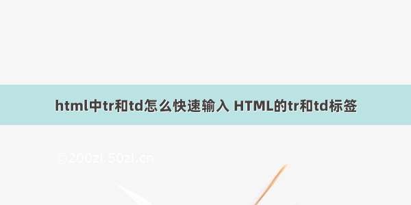 html中tr和td怎么快速输入 HTML的tr和td标签