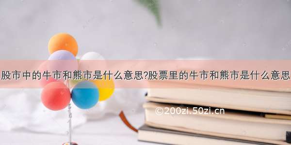 股市中的牛市和熊市是什么意思?股票里的牛市和熊市是什么意思