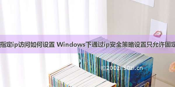 服务器只允许指定ip访问如何设置 Windows下通过ip安全策略设置只允许固定IP远程访问...