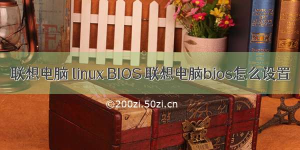 联想电脑 linux BIOS 联想电脑bios怎么设置