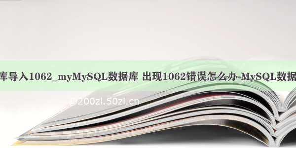 mysql数据库导入1062_myMySQL数据库 出现1062错误怎么办 MySQL数据库使用教程