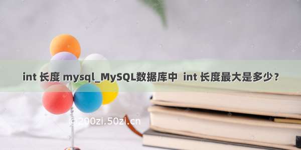 int 长度 mysql_MySQL数据库中  int 长度最大是多少？