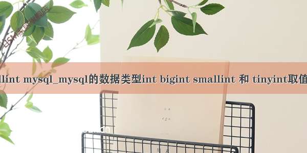 smallint mysql_mysql的数据类型int bigint smallint 和 tinyint取值范围