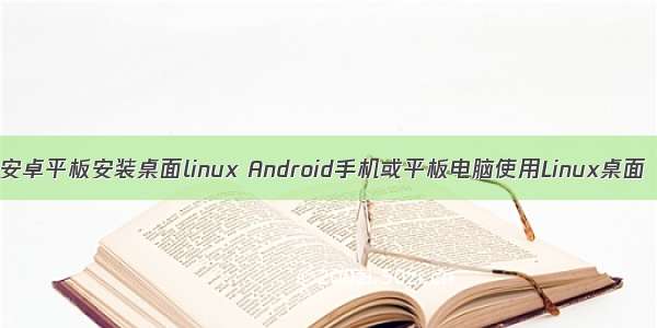 安卓平板安装桌面linux Android手机或平板电脑使用Linux桌面