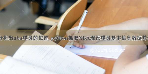 python分析出nba球员的位置_python抓取NBA现役球员基本信息数据并进行分析