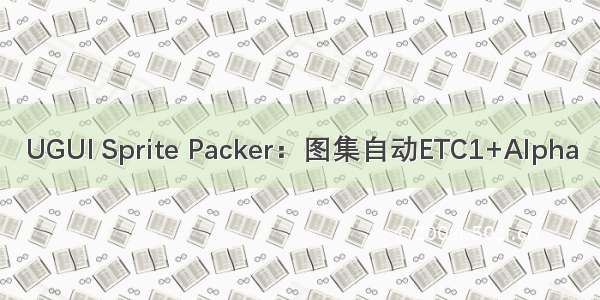 UGUI Sprite Packer：图集自动ETC1+Alpha