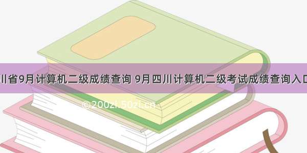 四川省9月计算机二级成绩查询 9月四川计算机二级考试成绩查询入口...