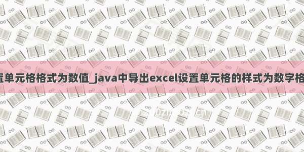 java poi设置单元格格式为数值_java中导出excel设置单元格的样式为数字格式怎么设置_