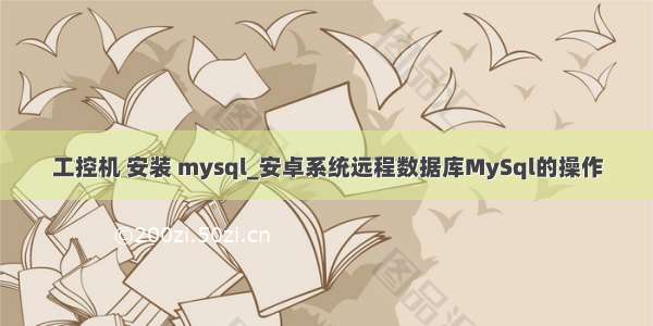 工控机 安装 mysql_安卓系统远程数据库MySql的操作