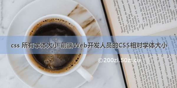 css 所有字体大小 前端Web开发人员的CSS相对字体大小