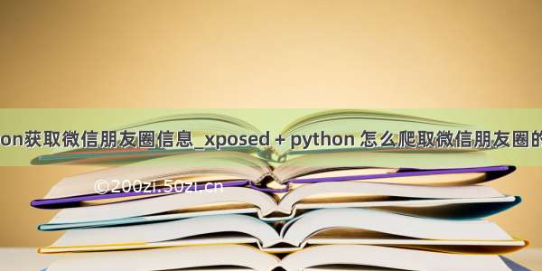 python获取微信朋友圈信息_xposed + python 怎么爬取微信朋友圈的数据
