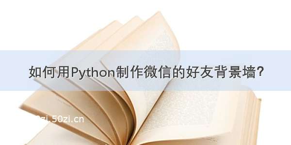 如何用Python制作微信的好友背景墙？