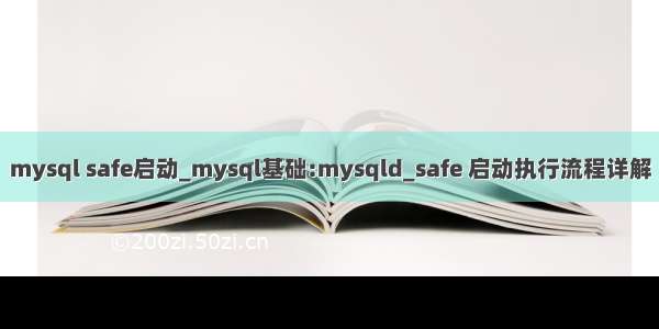 mysql safe启动_mysql基础:mysqld_safe 启动执行流程详解