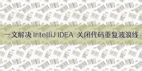 一文解决 IntelliJ IDEA  关闭代码重复波浪线