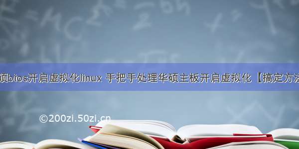 华硕bios开启虚拟化linux 手把手处理华硕主板开启虚拟化【搞定方法】﻿