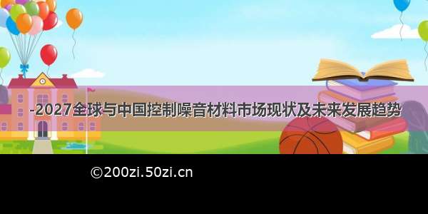 -2027全球与中国控制噪音材料市场现状及未来发展趋势