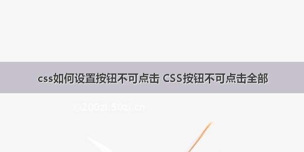 css如何设置按钮不可点击 CSS按钮不可点击全部