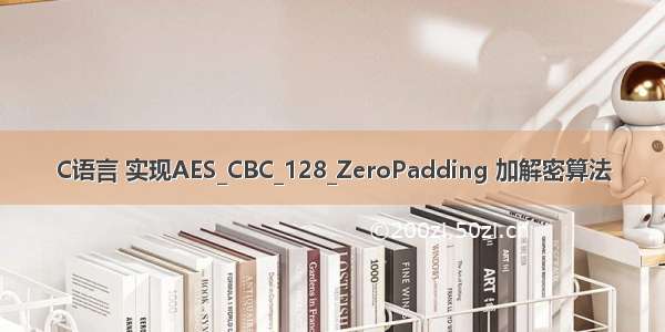 C语言 实现AES_CBC_128_ZeroPadding 加解密算法