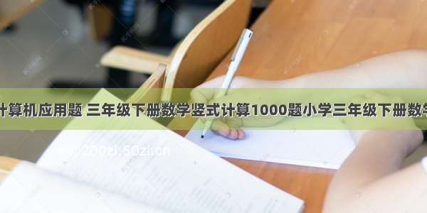 三年级竖式计算机应用题 三年级下册数学竖式计算1000题小学三年级下册数学应用题专项