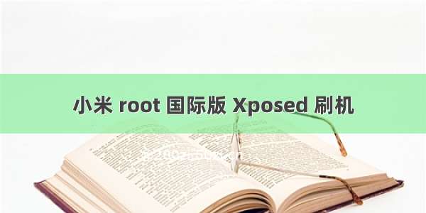 小米 root 国际版 Xposed 刷机