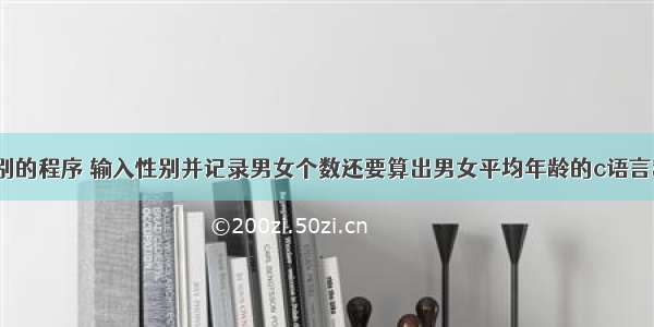 c语言关于性别的程序 输入性别并记录男女个数还要算出男女平均年龄的c语言程序怎样写...