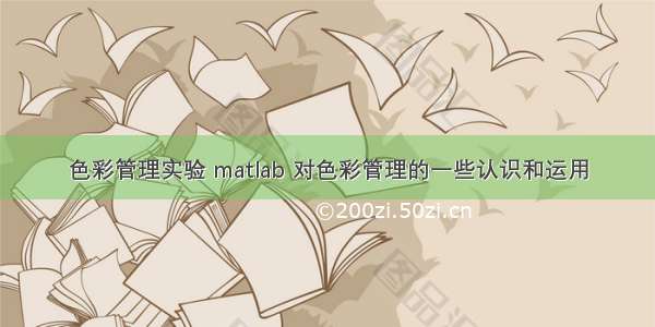 色彩管理实验 matlab 对色彩管理的一些认识和运用