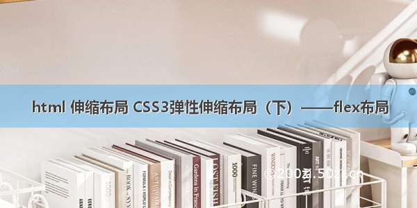 html 伸缩布局 CSS3弹性伸缩布局（下）——flex布局