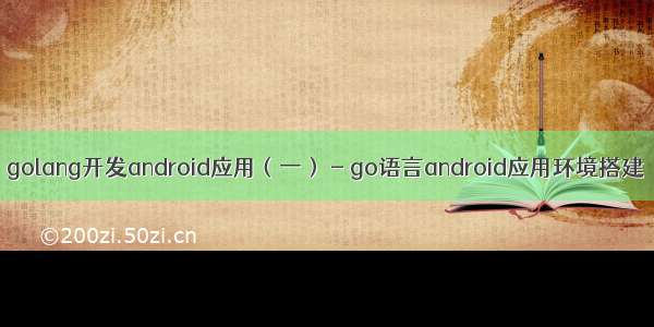 golang开发android应用（一） - go语言android应用环境搭建