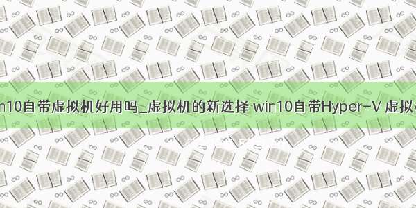 win10自带虚拟机好用吗_虚拟机的新选择 win10自带Hyper-V 虚拟机