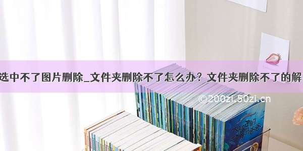 indesign选中不了图片删除_文件夹删除不了怎么办？文件夹删除不了的解决方法...