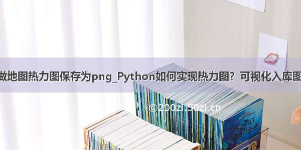 python做地图热力图保存为png_Python如何实现热力图？可视化入库图实战演示