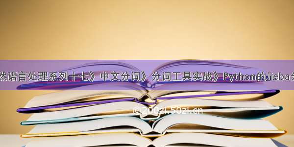 自然语言处理系列十七》中文分词》分词工具实战》Python的Jieba分词