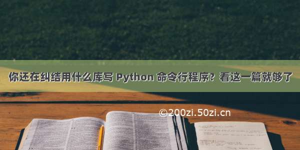 你还在纠结用什么库写 Python 命令行程序？看这一篇就够了