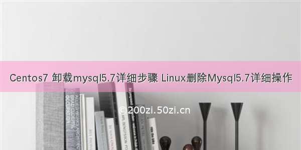 Centos7 卸载mysql5.7详细步骤 Linux删除Mysql5.7详细操作