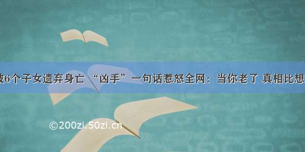 75岁母亲被6个子女遗弃身亡 “凶手”一句话惹怒全网：当你老了 真相比想象中更残忍