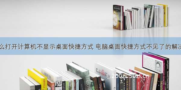 为什么打开计算机不显示桌面快捷方式 电脑桌面快捷方式不见了的解决办法