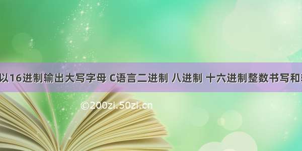 c语言以16进制输出大写字母 C语言二进制 八进制 十六进制整数书写和输出...