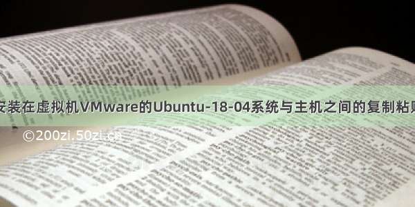 解决安装在虚拟机VMware的Ubuntu-18-04系统与主机之间的复制粘贴问题