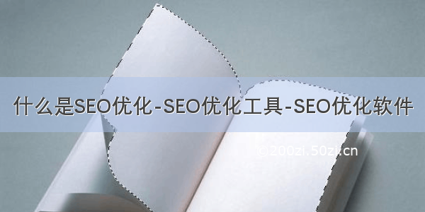 什么是SEO优化-SEO优化工具-SEO优化软件