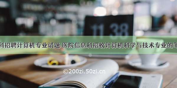 医院信息科招聘计算机专业试题 医院信息科招收计算机科学与技术专业的笔试试题...